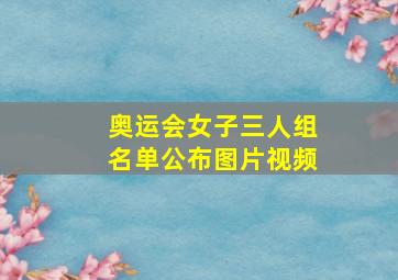 奥运会女子三人组名单公布图片视频