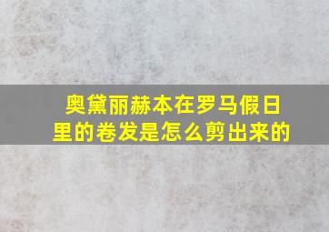 奥黛丽赫本在罗马假日里的卷发是怎么剪出来的