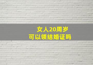 女人20周岁可以领结婚证吗