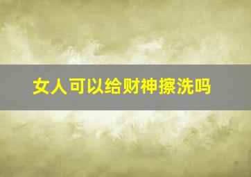 女人可以给财神擦洗吗