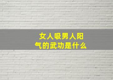 女人吸男人阳气的武功是什么