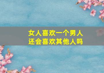 女人喜欢一个男人还会喜欢其他人吗