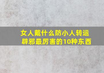 女人戴什么防小人转运辟邪最厉害的10种东西