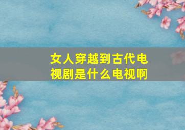 女人穿越到古代电视剧是什么电视啊