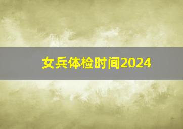 女兵体检时间2024