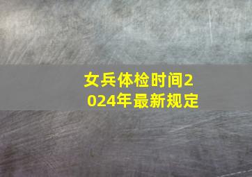 女兵体检时间2024年最新规定