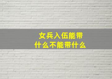 女兵入伍能带什么不能带什么