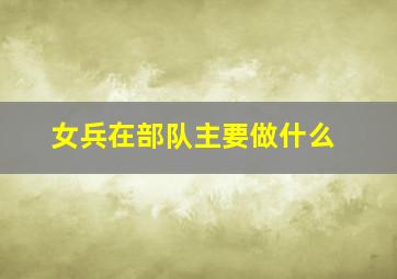 女兵在部队主要做什么