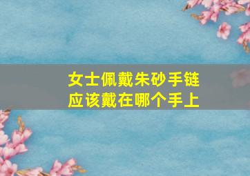 女士佩戴朱砂手链应该戴在哪个手上