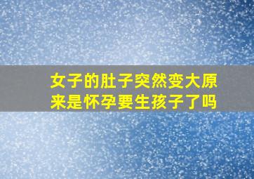 女子的肚子突然变大原来是怀孕要生孩子了吗