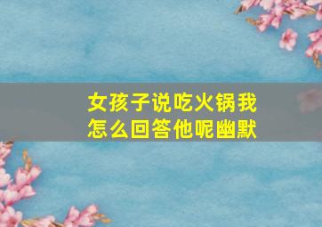 女孩子说吃火锅我怎么回答他呢幽默