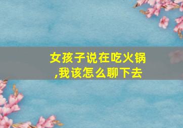 女孩子说在吃火锅,我该怎么聊下去