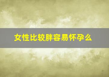 女性比较胖容易怀孕么