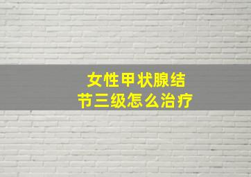 女性甲状腺结节三级怎么治疗