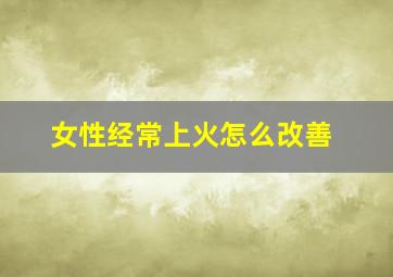 女性经常上火怎么改善