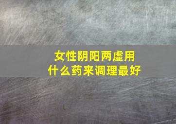 女性阴阳两虚用什么药来调理最好