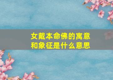 女戴本命佛的寓意和象征是什么意思