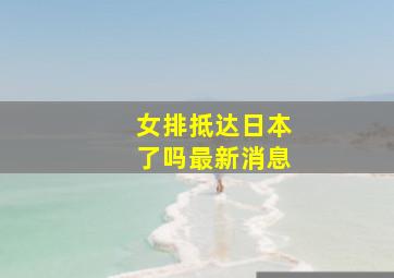 女排抵达日本了吗最新消息