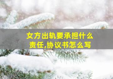 女方出轨要承担什么责任,协议书怎么写