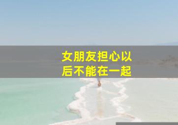 女朋友担心以后不能在一起