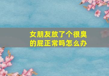 女朋友放了个很臭的屁正常吗怎么办