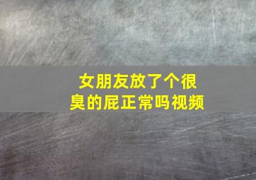 女朋友放了个很臭的屁正常吗视频