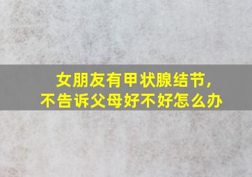 女朋友有甲状腺结节,不告诉父母好不好怎么办