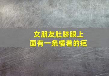 女朋友肚脐眼上面有一条横着的疤