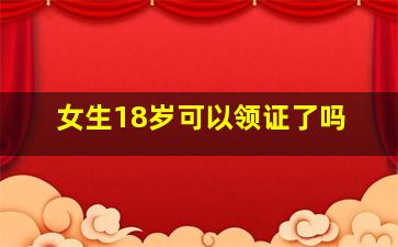 女生18岁可以领证了吗