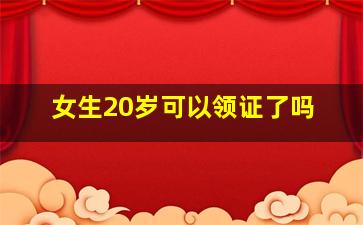 女生20岁可以领证了吗