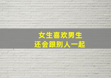 女生喜欢男生还会跟别人一起