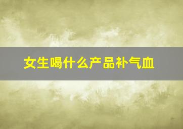 女生喝什么产品补气血