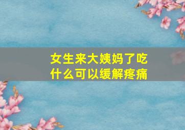 女生来大姨妈了吃什么可以缓解疼痛