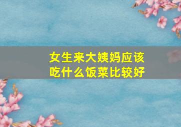 女生来大姨妈应该吃什么饭菜比较好