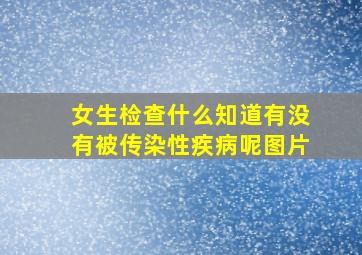 女生检查什么知道有没有被传染性疾病呢图片