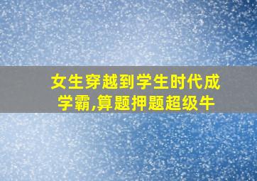 女生穿越到学生时代成学霸,算题押题超级牛