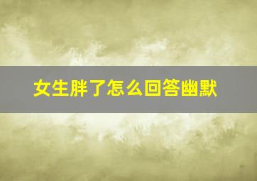 女生胖了怎么回答幽默