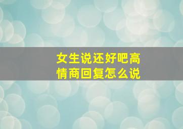 女生说还好吧高情商回复怎么说