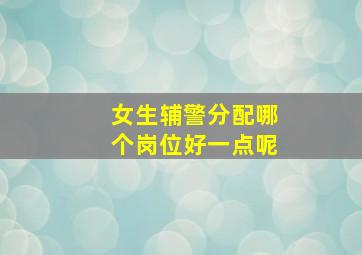 女生辅警分配哪个岗位好一点呢