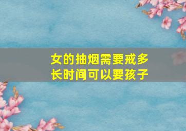 女的抽烟需要戒多长时间可以要孩子