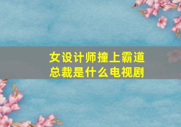 女设计师撞上霸道总裁是什么电视剧