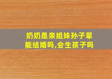 奶奶是亲姐妹孙子辈能结婚吗,会生孩子吗