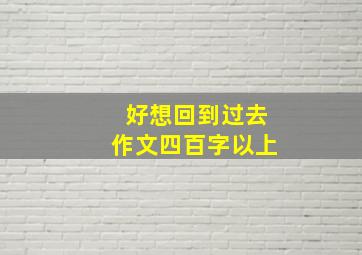 好想回到过去作文四百字以上