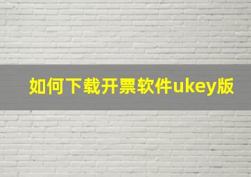 如何下载开票软件ukey版