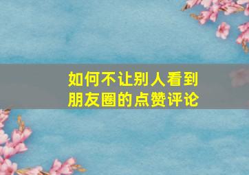 如何不让别人看到朋友圈的点赞评论