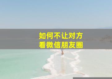 如何不让对方看微信朋友圈