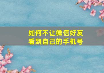 如何不让微信好友看到自己的手机号