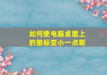 如何使电脑桌面上的图标变小一点呢