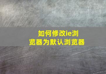 如何修改ie浏览器为默认浏览器