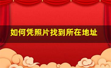 如何凭照片找到所在地址